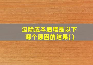 边际成本递增是以下哪个原因的结果( )